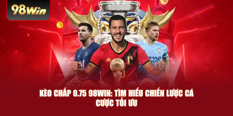 Kèo Chấp 0.75 98win: Tìm Hiểu Chiến Lược Cá Cược Tối Ưu
